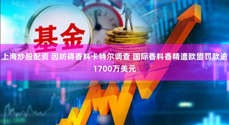 上海炒股配资 因妨碍香料卡特尔调查 国际香料香精遭欧盟罚款逾1700万美元