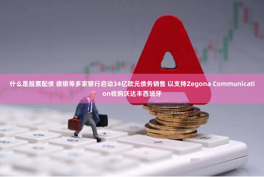 什么是股票配债 德银等多家银行启动34亿欧元债务销售 以支持Zegona Communication收购沃达丰西班牙