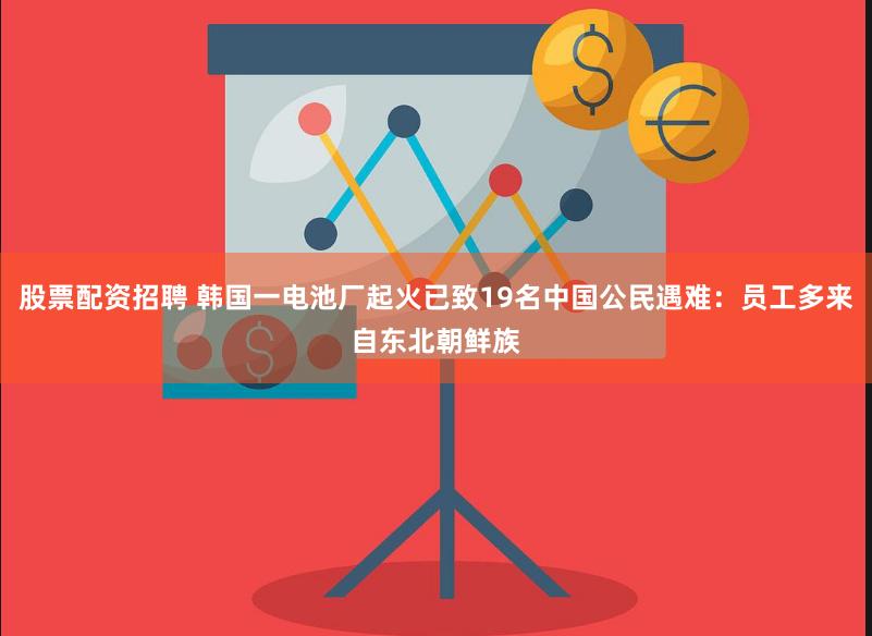 股票配资招聘 韩国一电池厂起火已致19名中国公民遇难：员工多来自东北朝鲜族