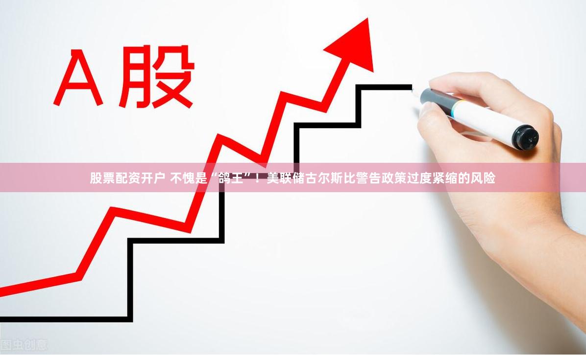 股票配资开户 不愧是“鸽王”！美联储古尔斯比警告政策过度紧缩的风险