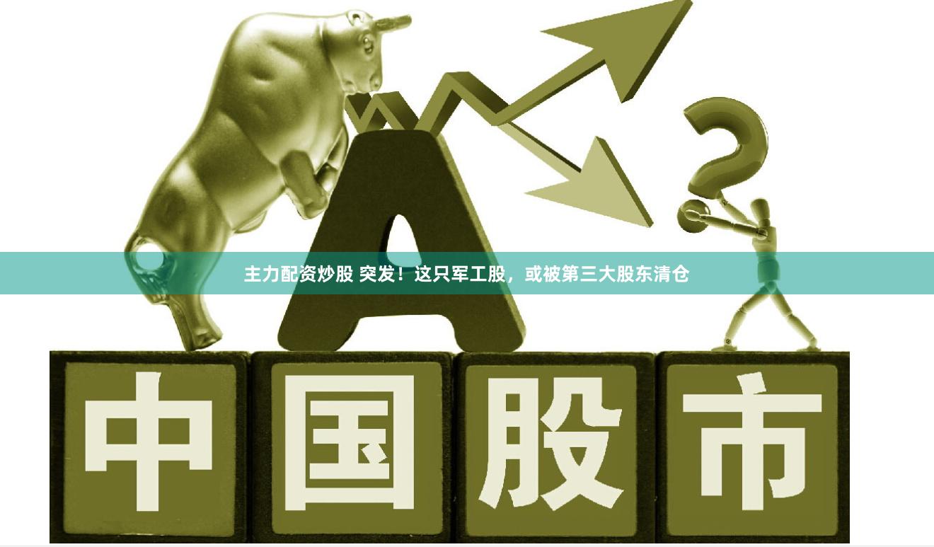 主力配资炒股 突发！这只军工股，或被第三大股东清仓