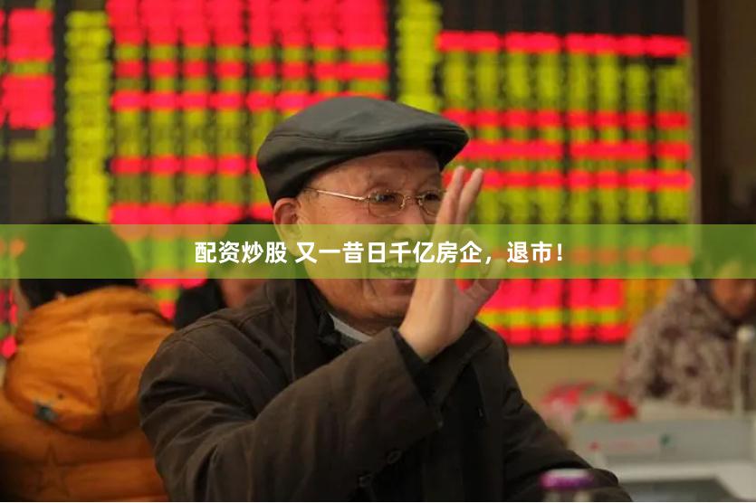 配资炒股 又一昔日千亿房企，退市！