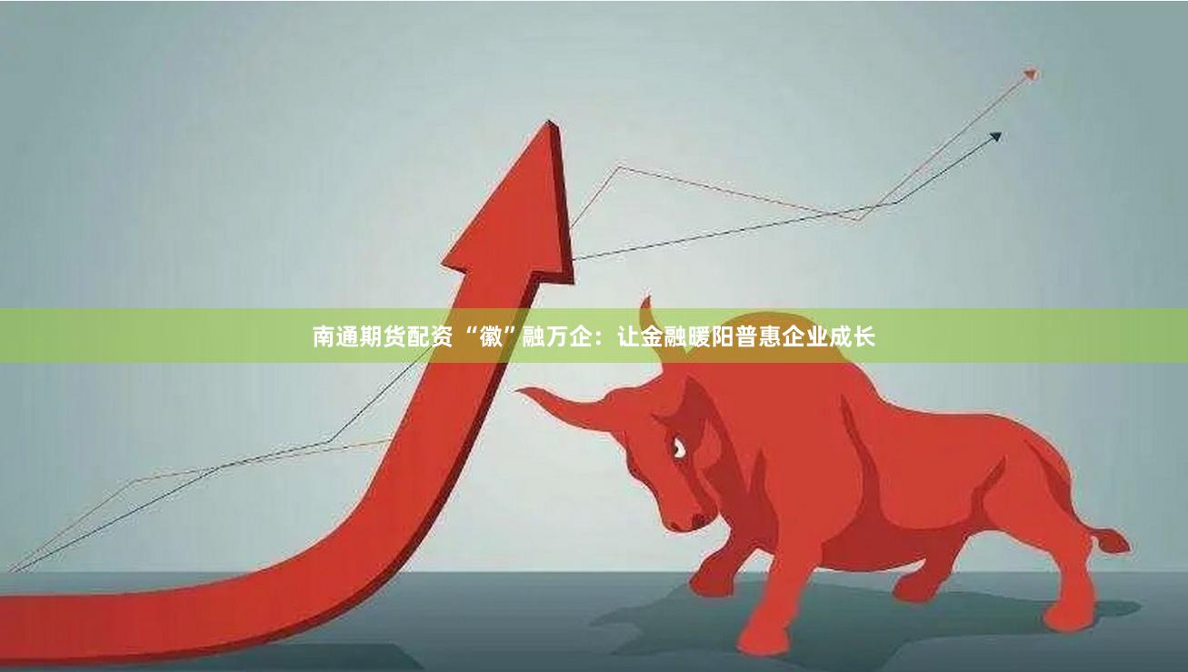 南通期货配资 “徽”融万企：让金融暖阳普惠企业成长