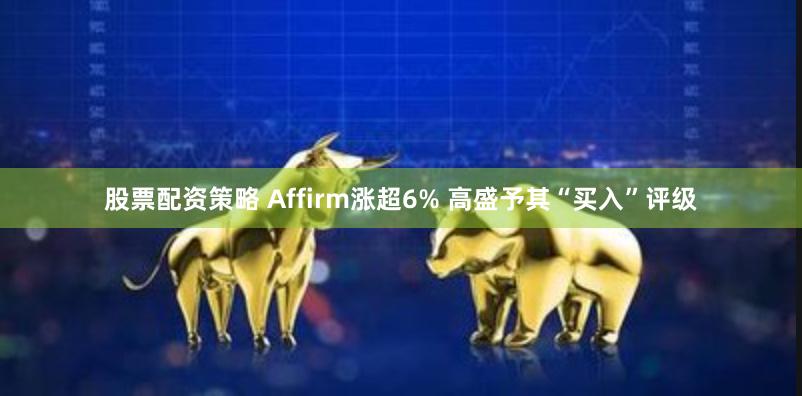 股票配资策略 Affirm涨超6% 高盛予其“买入”评级
