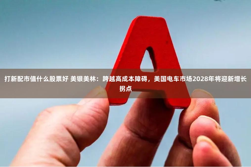 打新配市值什么股票好 美银美林：跨越高成本障碍，美国电车市场2028年将迎新增长拐点
