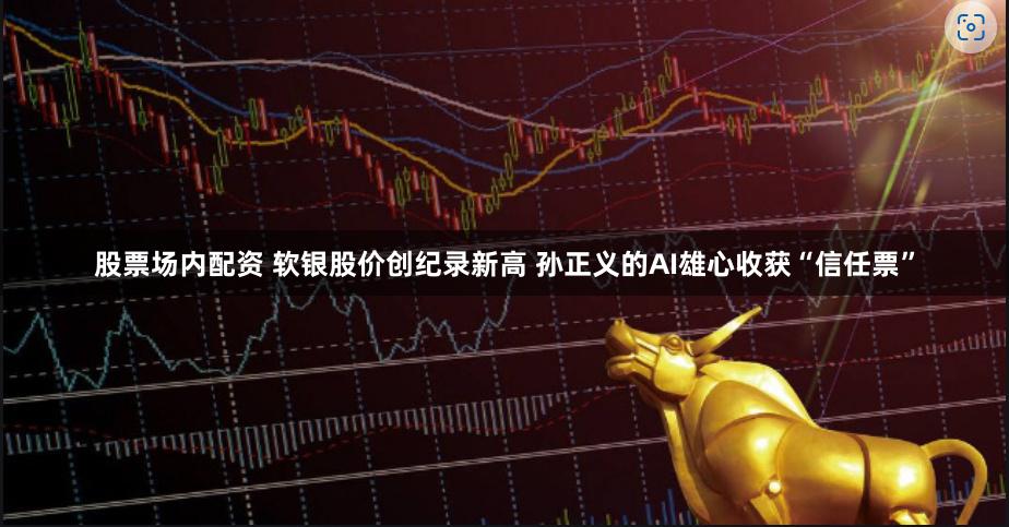 股票场内配资 软银股价创纪录新高 孙正义的AI雄心收获“信任票”