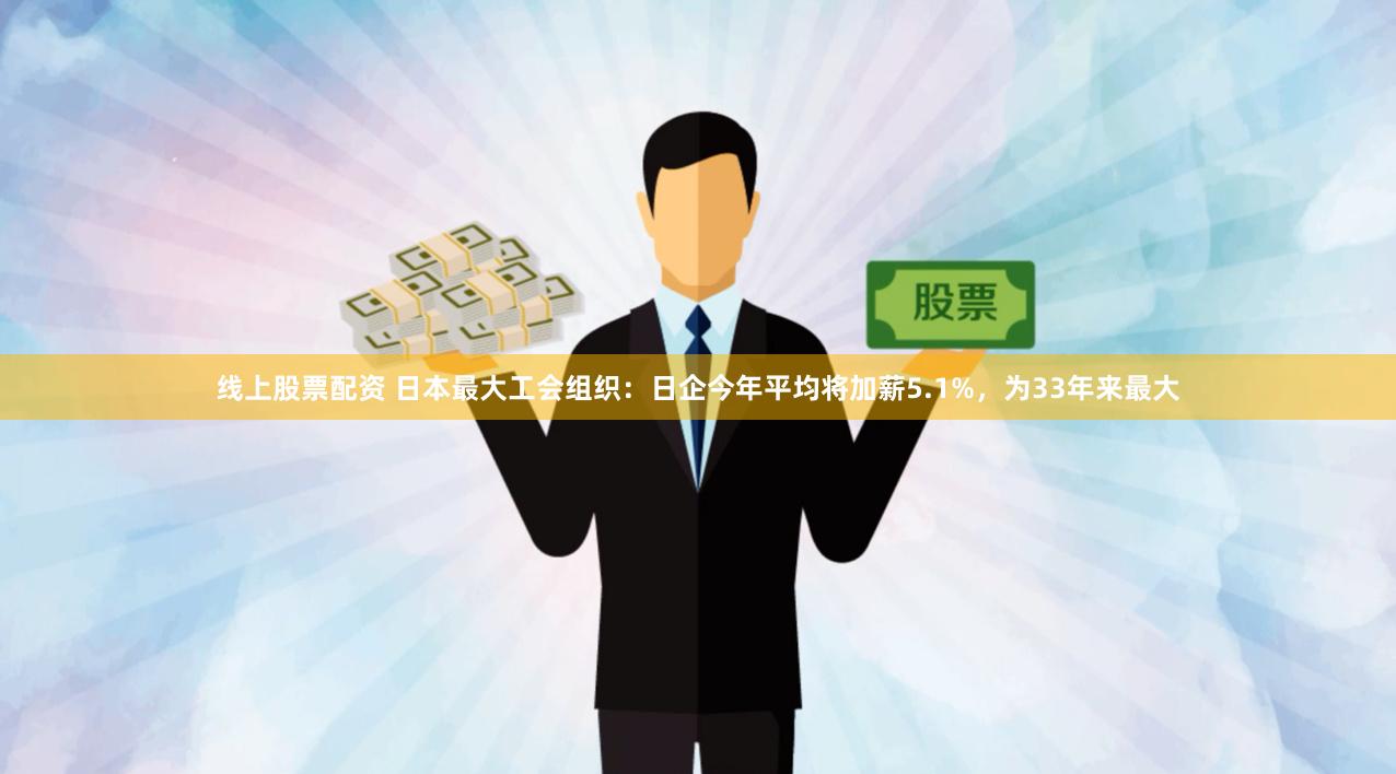 线上股票配资 日本最大工会组织：日企今年平均将加薪5.1%，为33年来最大