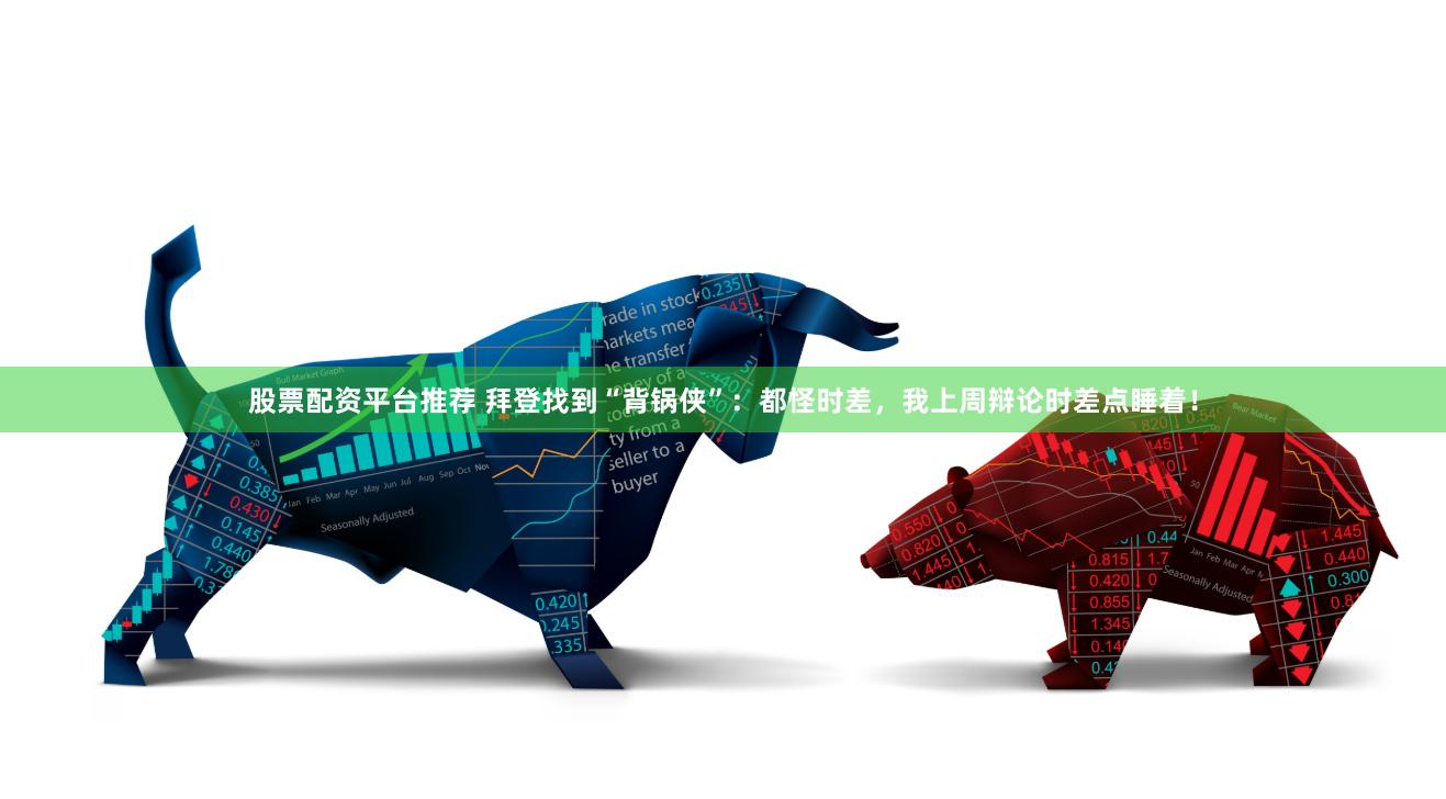 股票配资平台推荐 拜登找到“背锅侠”：都怪时差，我上周辩论时差点睡着！