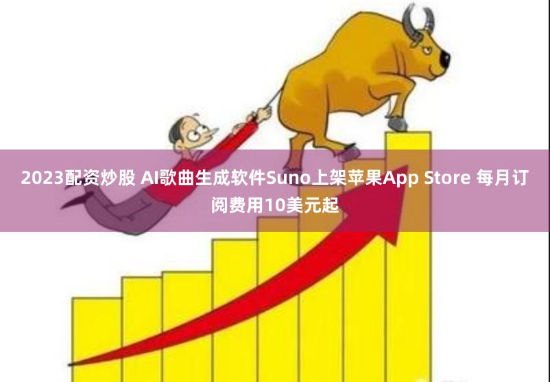 2023配资炒股 AI歌曲生成软件Suno上架苹果App Store 每月订阅费用10美元起