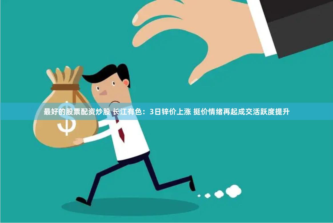 最好的股票配资炒股 长江有色：3日锌价上涨 挺价情绪再起成交活跃度提升