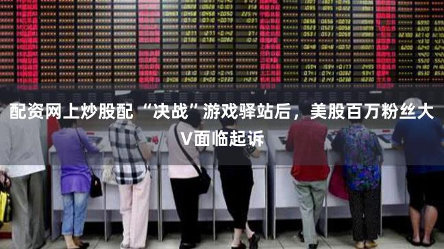 配资网上炒股配 “决战”游戏驿站后，美股百万粉丝大V面临起诉