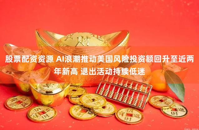 股票配资资源 AI浪潮推动美国风险投资额回升至近两年新高 退出活动持续低迷