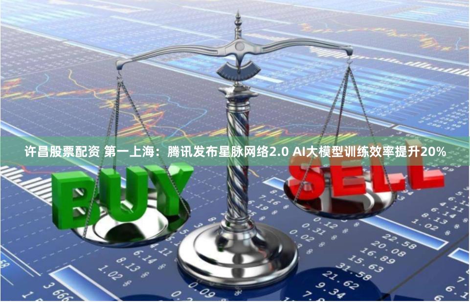 许昌股票配资 第一上海：腾讯发布星脉网络2.0 AI大模型训练效率提升20%