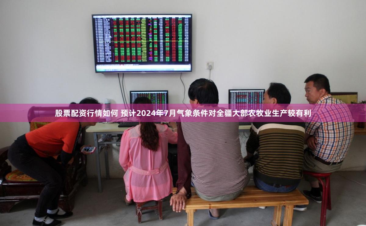 股票配资行情如何 预计2024年7月气象条件对全疆大部农牧业生产较有利