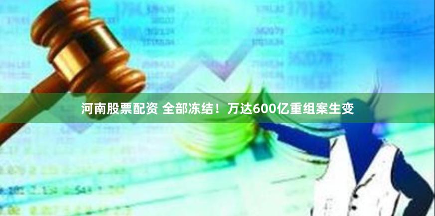 河南股票配资 全部冻结！万达600亿重组案生变