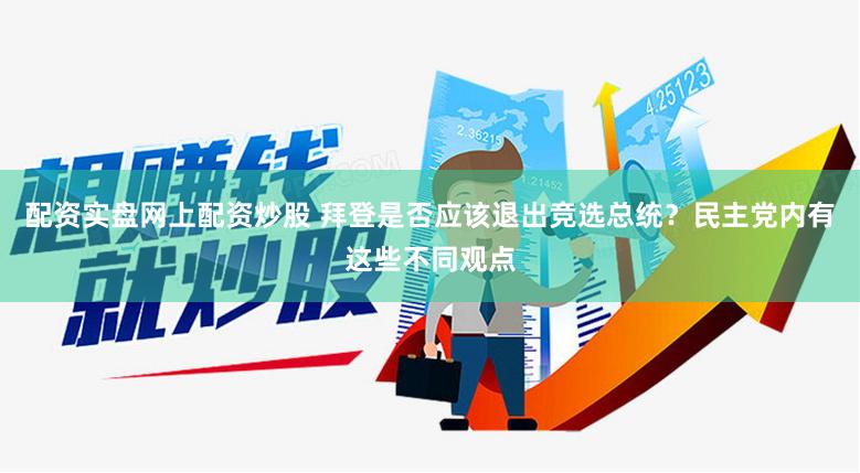 配资实盘网上配资炒股 拜登是否应该退出竞选总统？民主党内有这些不同观点