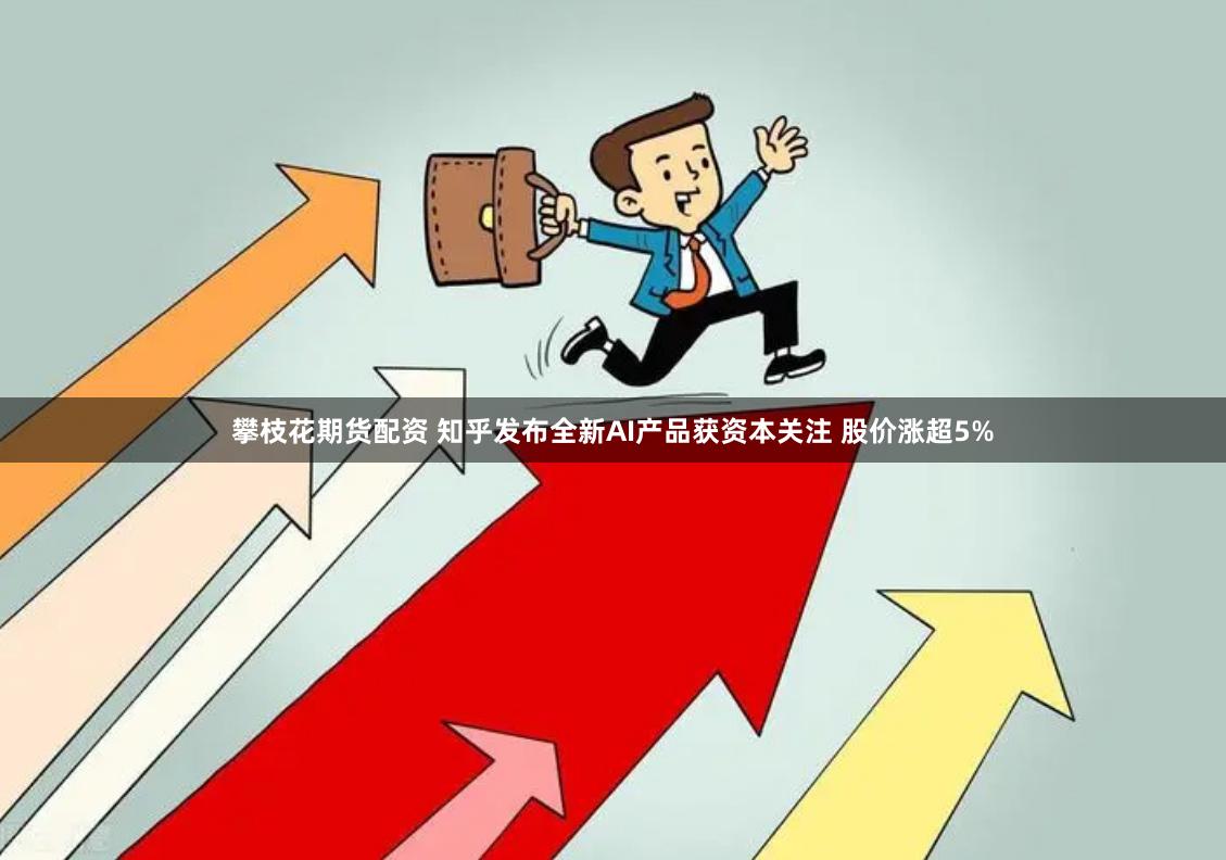 攀枝花期货配资 知乎发布全新AI产品获资本关注 股价涨超5%