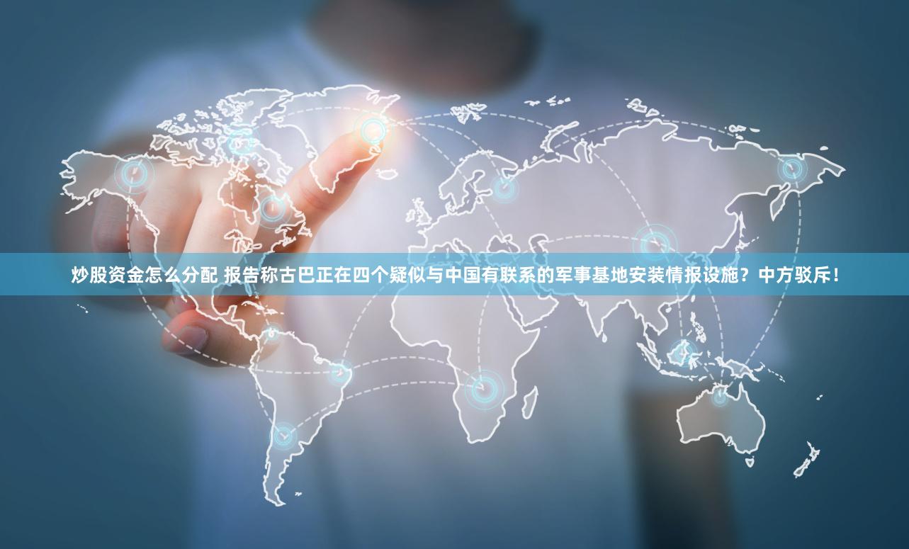 炒股资金怎么分配 报告称古巴正在四个疑似与中国有联系的军事基地安装情报设施？中方驳斥！