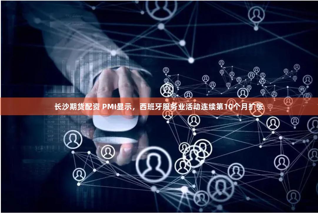 长沙期货配资 PMI显示，西班牙服务业活动连续第10个月扩张