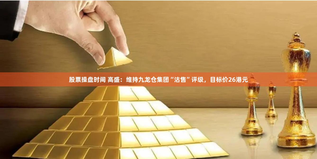 股票操盘时间 高盛：维持九龙仓集团“沽售”评级，目标价26港元