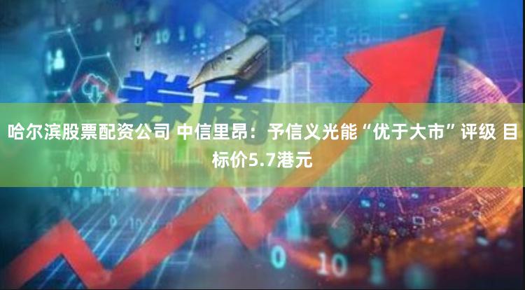 哈尔滨股票配资公司 中信里昂：予信义光能“优于大市”评级 目标价5.7港元