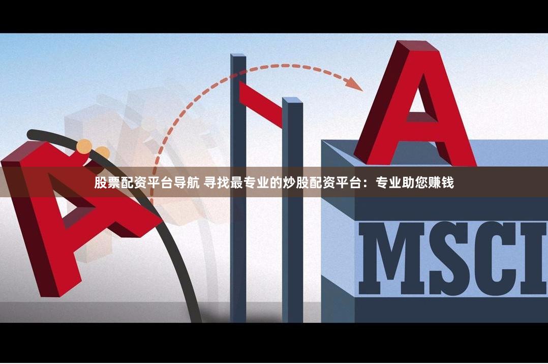 股票配资平台导航 寻找最专业的炒股配资平台：专业助您赚钱