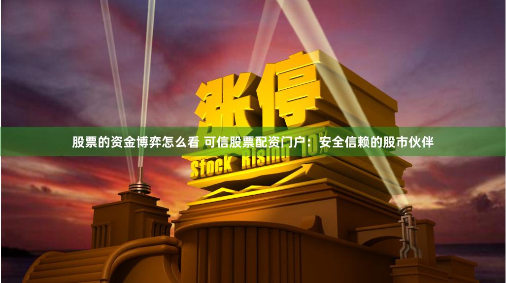 股票的资金博弈怎么看 可信股票配资门户：安全信赖的股市伙伴