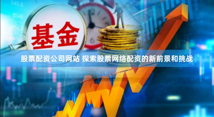 股票配资公司网站 探索股票网络配资的新前景和挑战