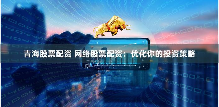 青海股票配资 网络股票配资：优化你的投资策略