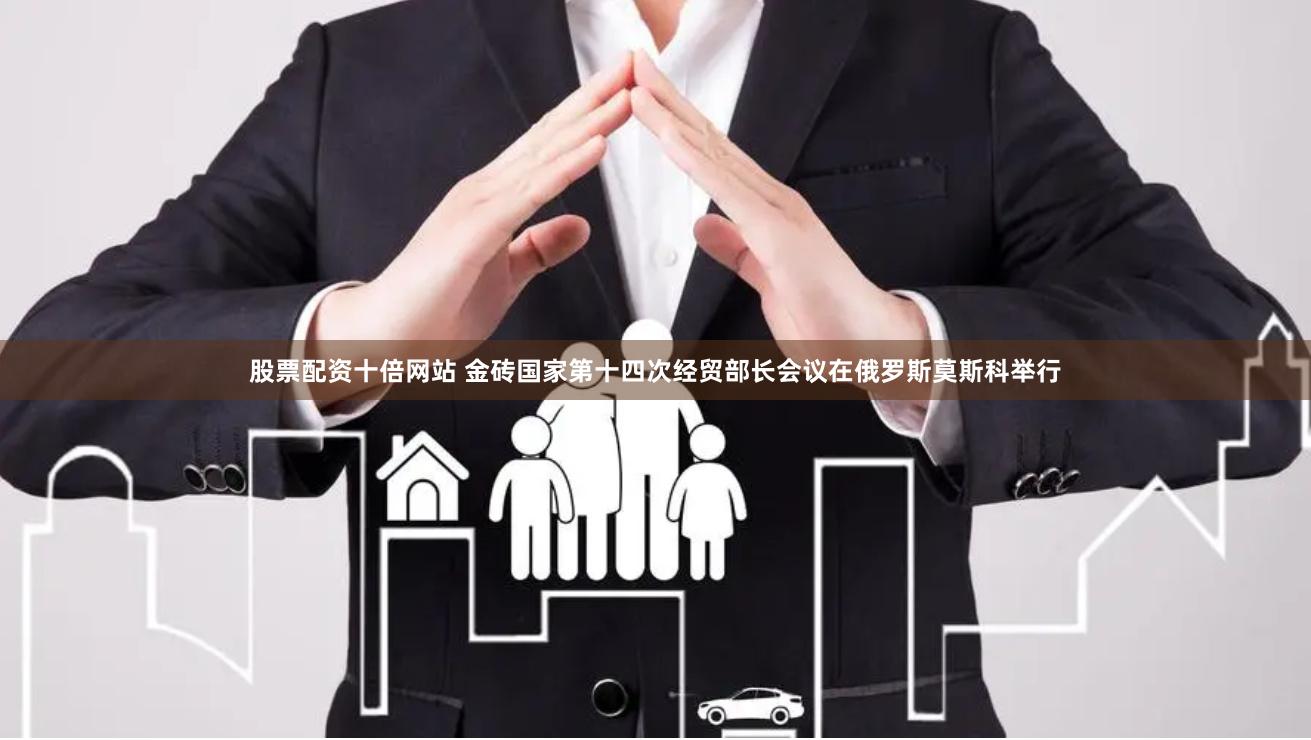 股票配资十倍网站 金砖国家第十四次经贸部长会议在俄罗斯莫斯科举行