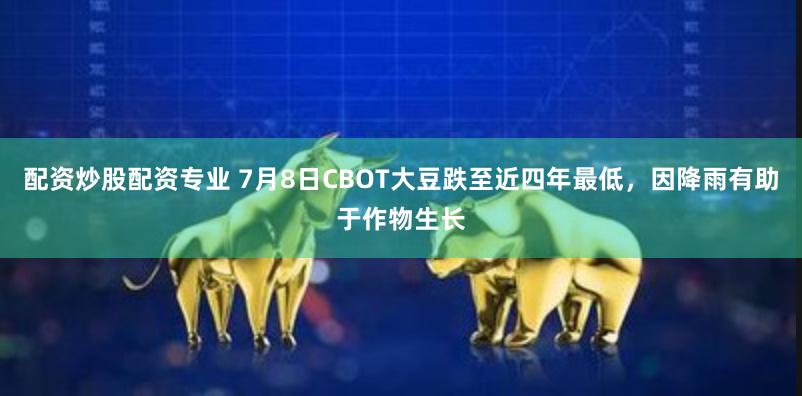 配资炒股配资专业 7月8日CBOT大豆跌至近四年最低，因降雨有助于作物生长