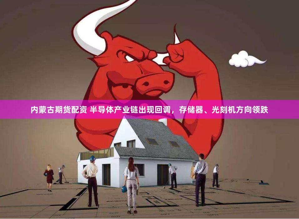 内蒙古期货配资 半导体产业链出现回调，存储器、光刻机方向领跌