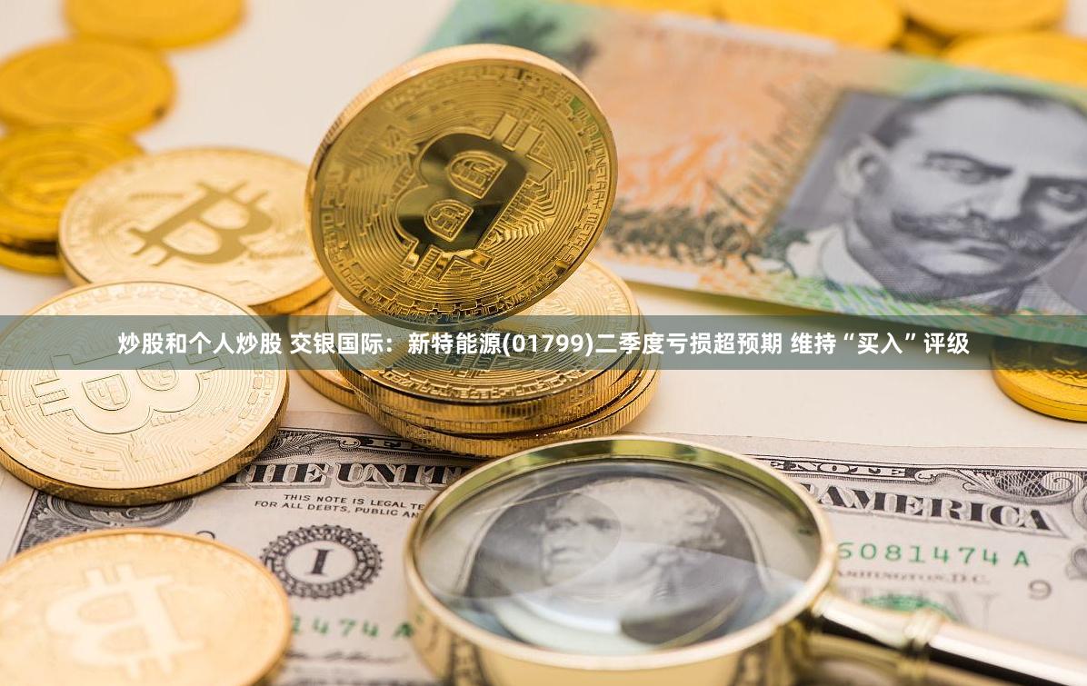 炒股和个人炒股 交银国际：新特能源(01799)二季度亏损超预期 维持“买入”评级