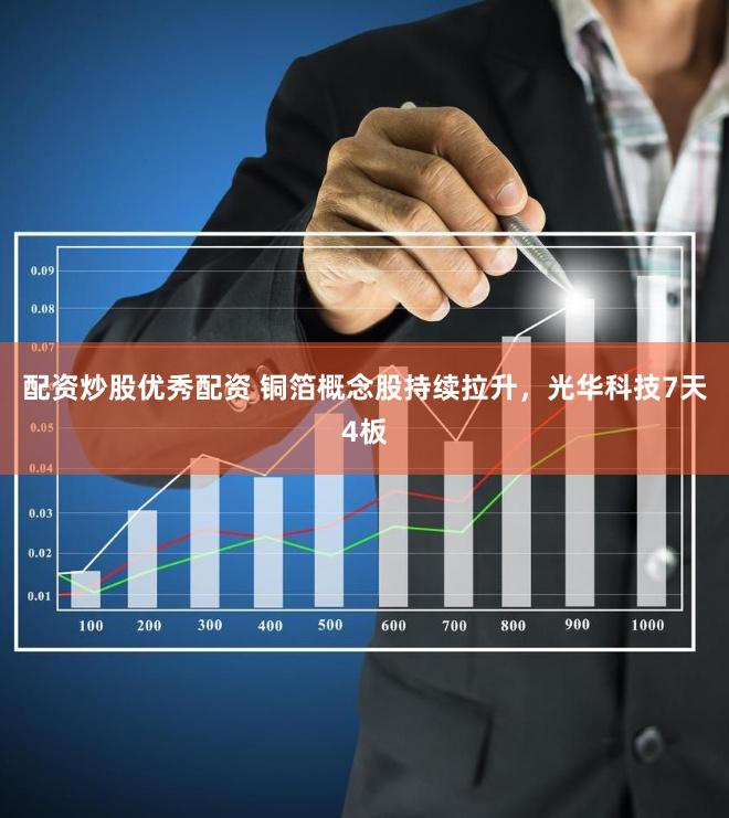 配资炒股优秀配资 铜箔概念股持续拉升，光华科技7天4板