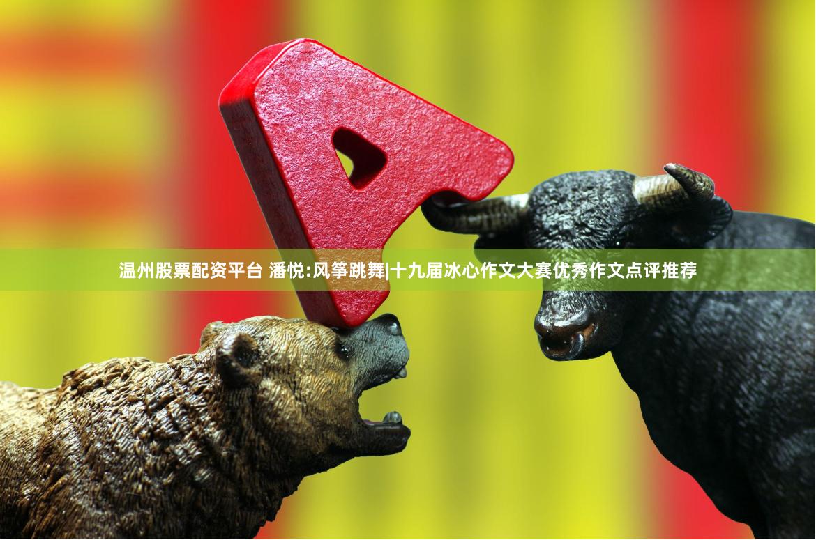 温州股票配资平台 潘悦:风筝跳舞|十九届冰心作文大赛优秀作文点评推荐