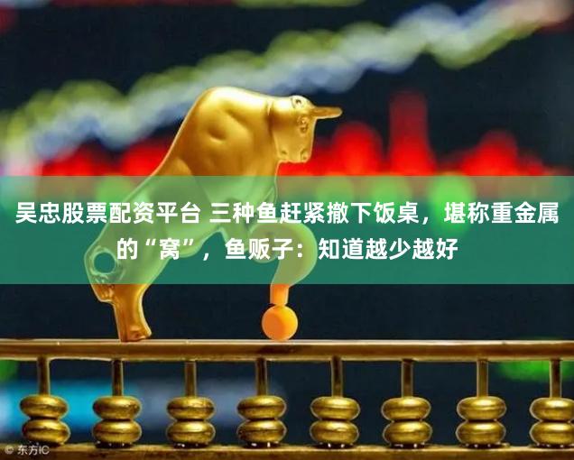 吴忠股票配资平台 三种鱼赶紧撤下饭桌，堪称重金属的“窝”，鱼贩子：知道越少越好