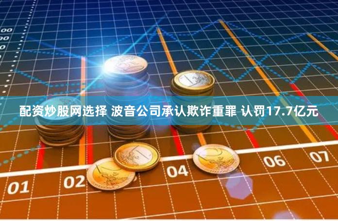 配资炒股网选择 波音公司承认欺诈重罪 认罚17.7亿元