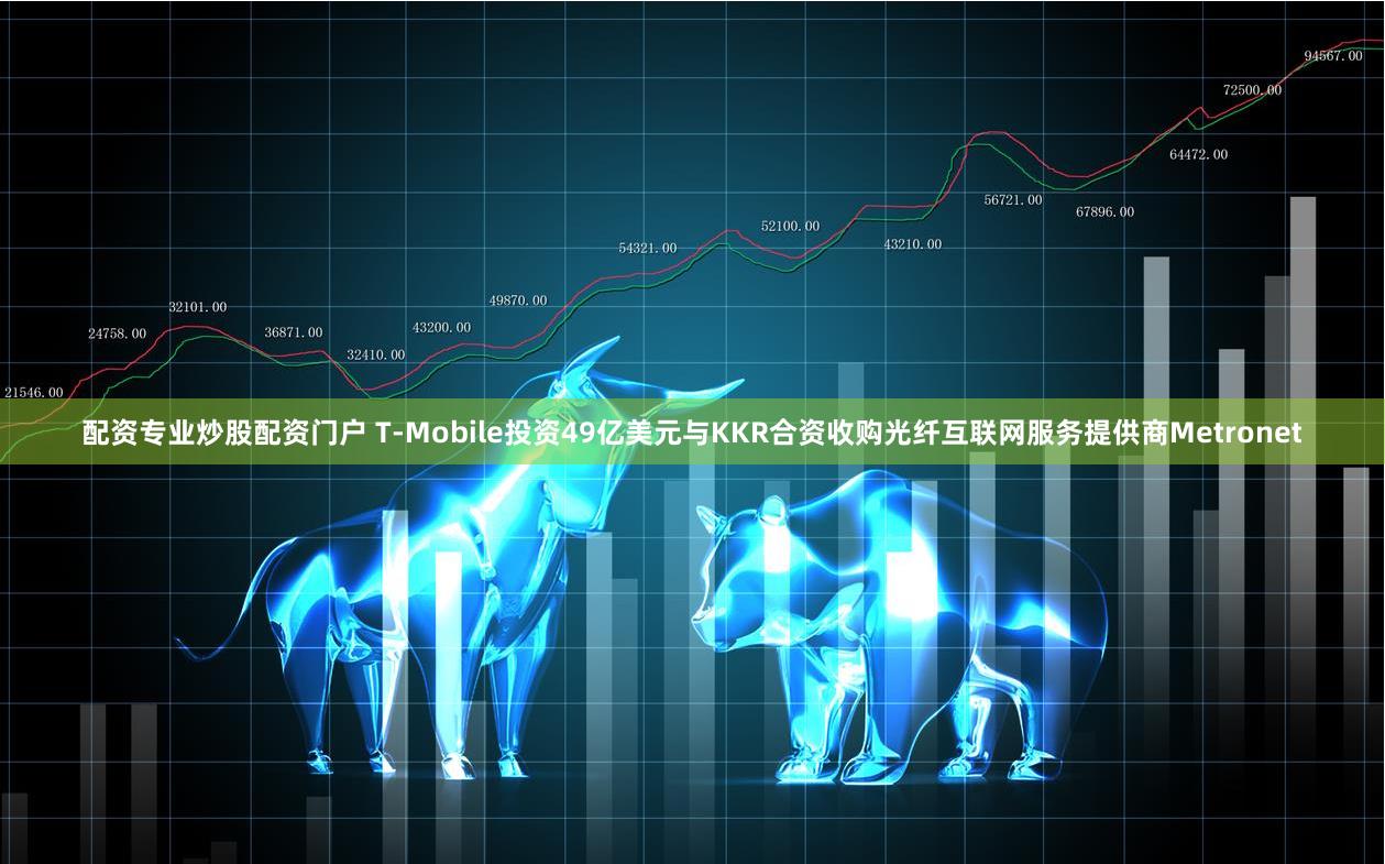 配资专业炒股配资门户 T-Mobile投资49亿美元与KKR合资收购光纤互联网服务提供商Metronet