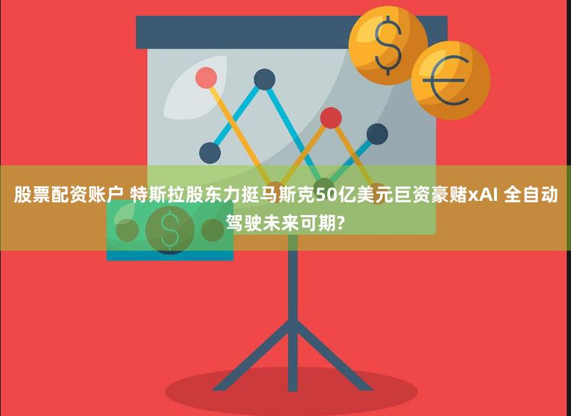 股票配资账户 特斯拉股东力挺马斯克50亿美元巨资豪赌xAI 全自动驾驶未来可期?