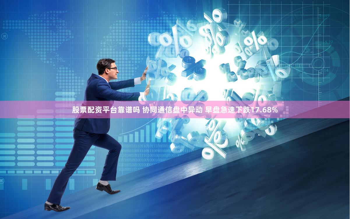 股票配资平台靠谱吗 协同通信盘中异动 早盘急速下跌17.68%