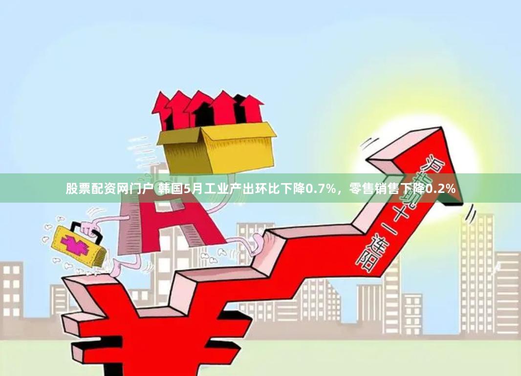 股票配资网门户 韩国5月工业产出环比下降0.7%，零售销售下降0.2%