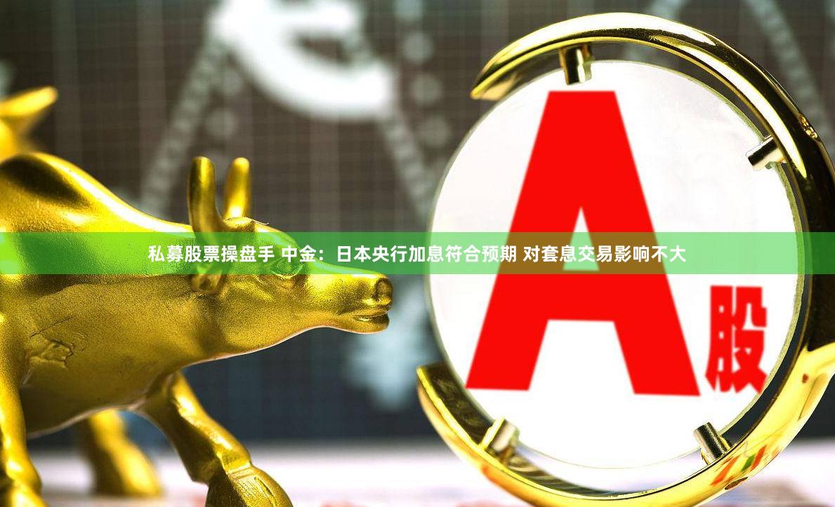 私募股票操盘手 中金：日本央行加息符合预期 对套息交易影响不大
