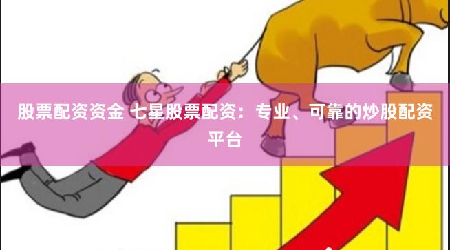 股票配资资金 七星股票配资：专业、可靠的炒股配资平台