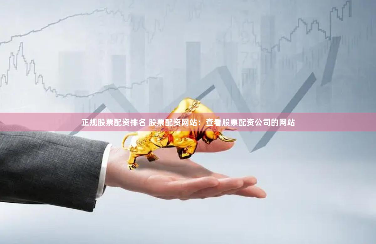 正规股票配资排名 股票配资网站：查看股票配资公司的网站