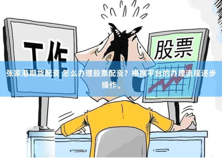 张家港期货配资 怎么办理股票配资？根据平台的办理流程逐步操作。