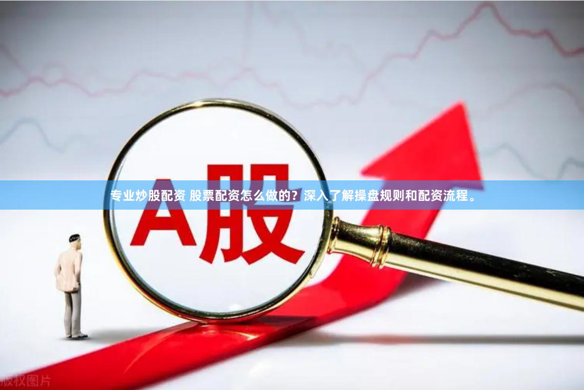 专业炒股配资 股票配资怎么做的？深入了解操盘规则和配资流程。