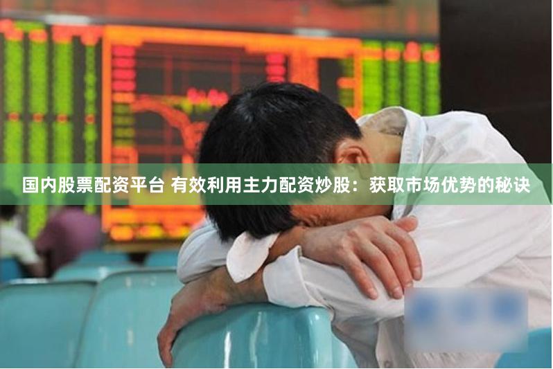 国内股票配资平台 有效利用主力配资炒股：获取市场优势的秘诀