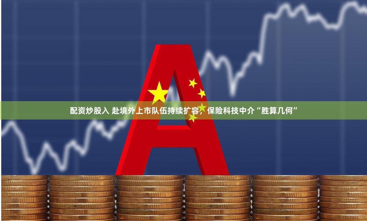 配资炒股入 赴境外上市队伍持续扩容，保险科技中介“胜算几何”