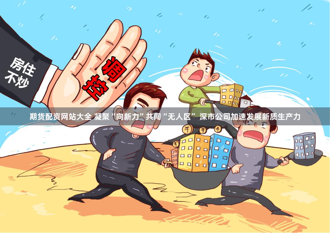 期货配资网站大全 凝聚“向新力”共闯“无人区” 深市公司加速发展新质生产力