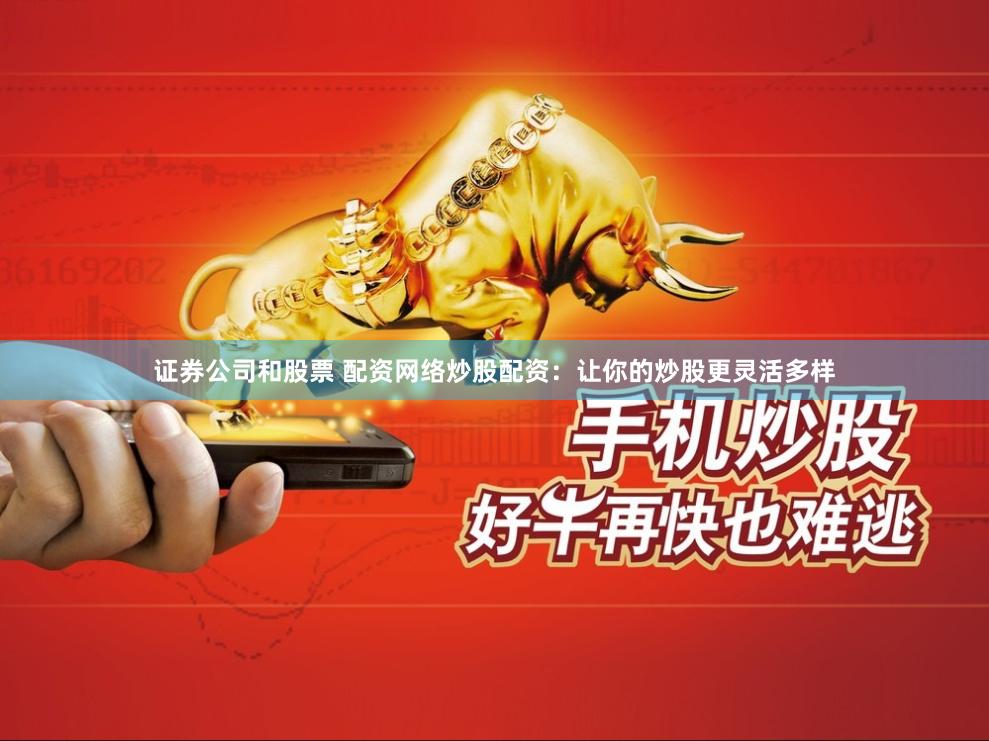 证券公司和股票 配资网络炒股配资：让你的炒股更灵活多样